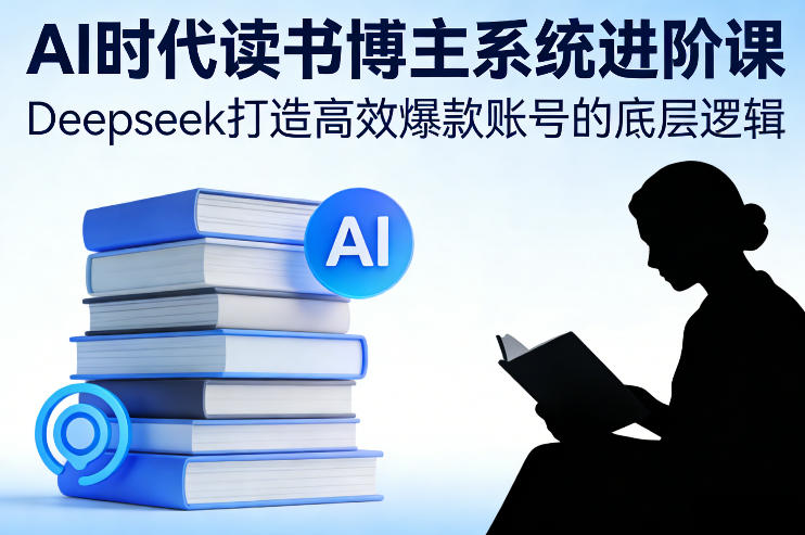 AI时代读书博主系统进阶课，Deepseek打造高效爆款账号的底层逻辑-研习库