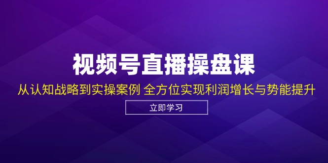 (12881期)视频号直播操盘课,从认知战略到实操案例 全方位实现利润增长与势能提升-研习库