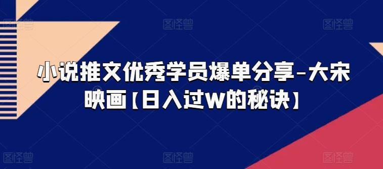 小说推文优秀学员爆单分享-大宋映画【日入过W的秘诀】-研习库