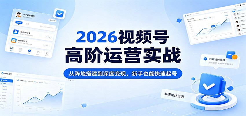 2026视频号高阶运营实战：从阵地搭建到深度变现，新手也能快速起号-研习库