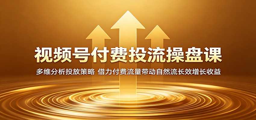 视频号付费投流操盘课：多维分析投放策略，借力付费流量带动自然流长效增长收益-研习库
