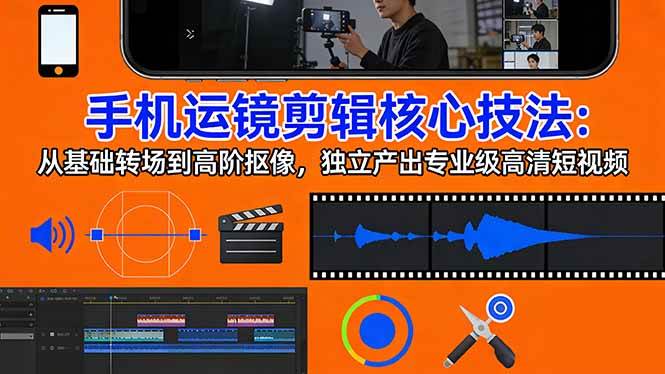 （17702期）手机运镜 剪辑核心技法：从基础转场到高阶抠像，独立产出专业级高清短视频-研习库