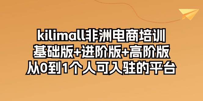 kilimall非洲电商培训，基础版+进阶版+高阶版 从0-1个人可入驻的平台（12节）-研习库