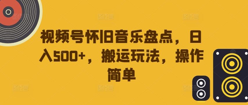 视频号怀旧音乐盘点，日入500+，搬运玩法，操作简单【揭秘】-研习库