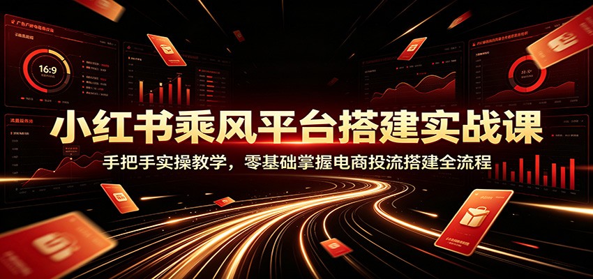 小红书乘风平台搭建实战课：手把手实操教学，零基础掌握电商投流搭建全流程-研习库