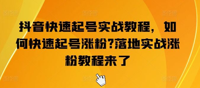 抖音快速起号实战教程，如何快速起号涨粉?落地实战涨粉教程来了-研习库