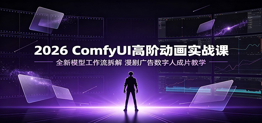 2026 ComfyUI高阶动画实战课:全新模型工作流拆解,漫剧广告数字人成片教学-研习库