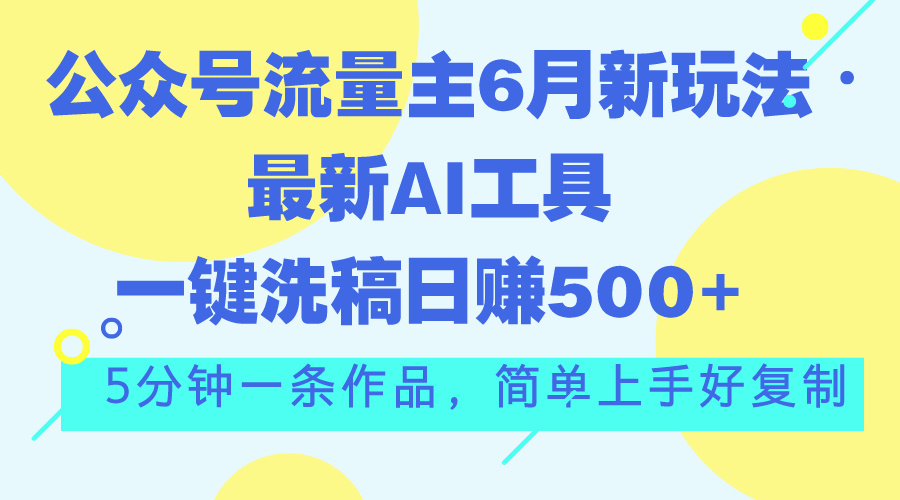 (11191期)公众号流量主6月新玩法,最新AI工具一键洗稿单号日赚500+,5分钟一条作…