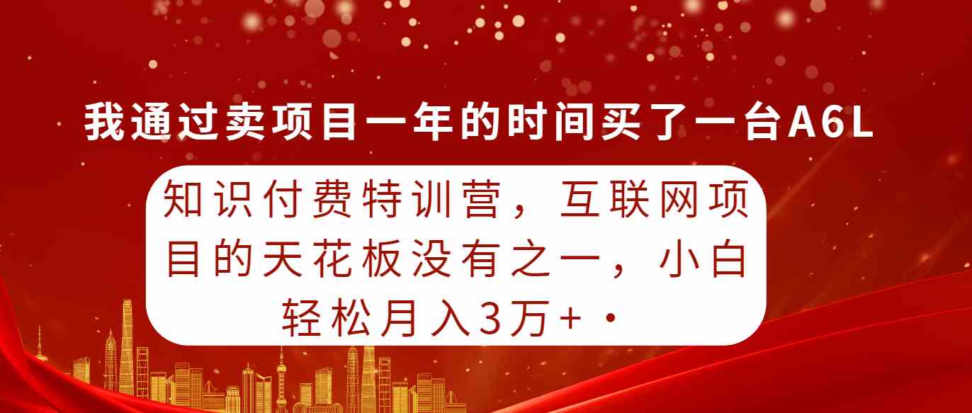 (9819期)知识付费特训营,互联网项目的天花板,没有之一,小白轻轻松松月入三万+