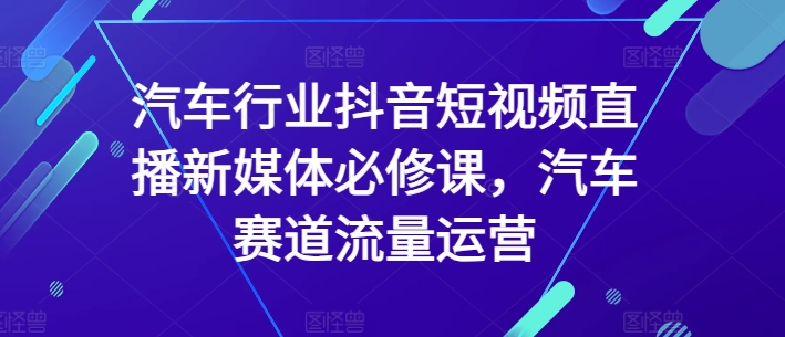汽车行业抖音短视频直播新媒体必修课,汽车赛道流量运营-研习库