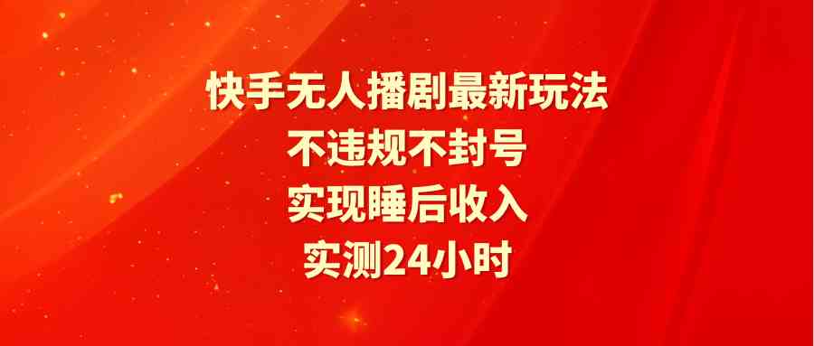 (9769期)快手无人播剧最新玩法,实测24小时不违规不封号,实现睡后收入