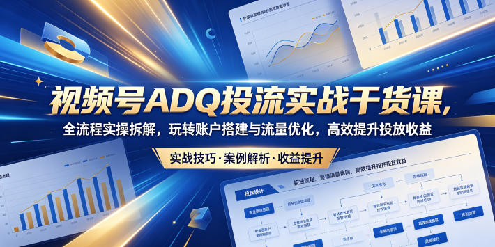 视频号ADQ投流实战干货课，全流程实操拆解，玩转账户搭建与流量优化，高效提升投放收益-研习库