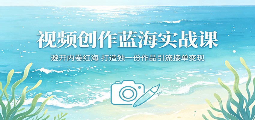 视频创作蓝海实战课:避开内卷红海,打造独一份作品引流接单变现-研习库