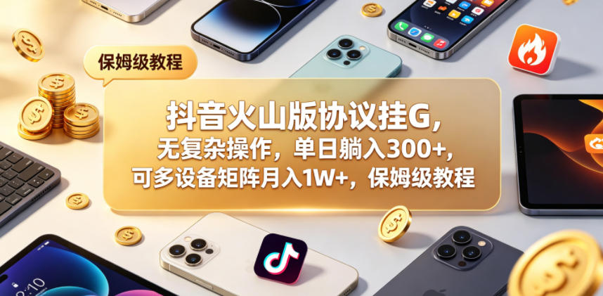 抖音火山版协议挂G,无复杂操作,单日躺入300+,可多设备矩阵月入1W+,保姆级教程【揭秘】-研习库