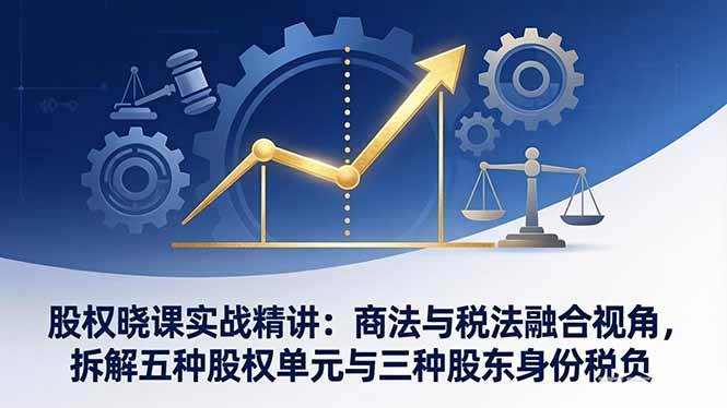 （17706期）股权晓课实战精讲：商法与税法融合视角，拆解五种股权单元与三种股东身份税负-研习库