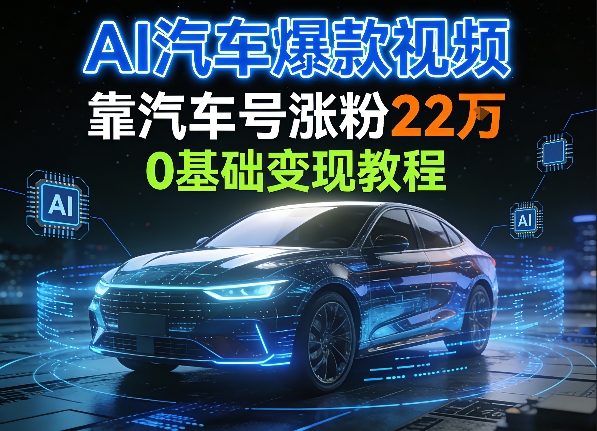 AI汽车爆款视频,靠汽车号涨粉22W,0基础变现教程-研习库