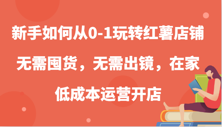 新手如何从0-1玩转红薯店铺,无需囤货,无需出镜,在家低成本运营开店-研习库