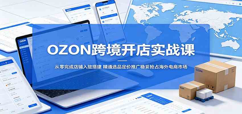 OZON跨境开店实战课：从零完成店铺入驻搭建，精通选品定价推广稳妥抢占海外电商市场-研习库