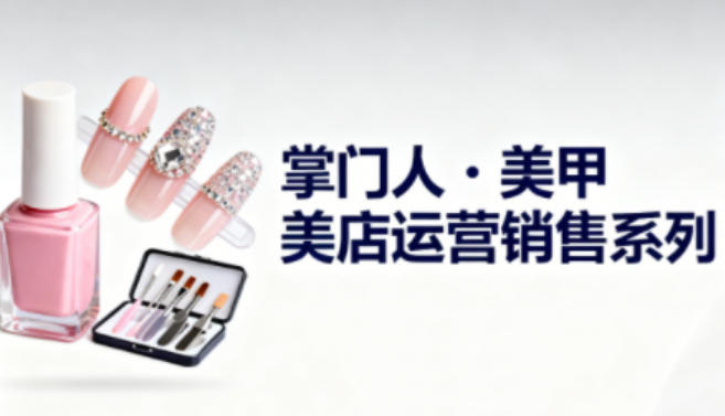 美甲店运营销售系列，助力美甲店老板及从业者提升运营、销售与管理能力-研习库