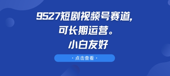 9527短剧视频号赛道,可长期运营,小白友好-研习库