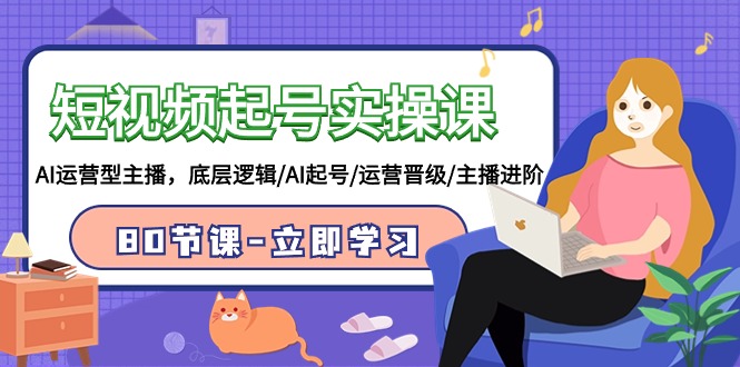 短视频起号实操课，AI运营型主播，底层逻辑/AI起号/运营晋级/主播进阶/80节课-研习库