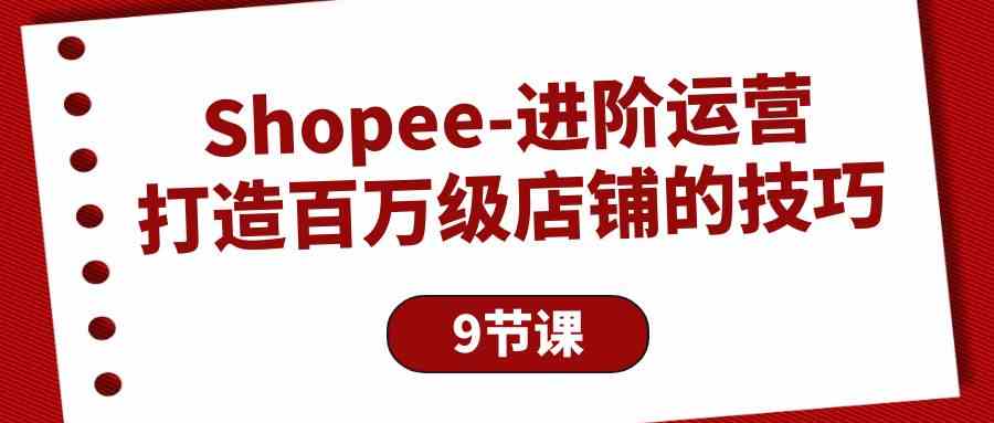 (10083期)Shopee-进阶运营:打造百万级店铺的技巧(9节课)-研习库