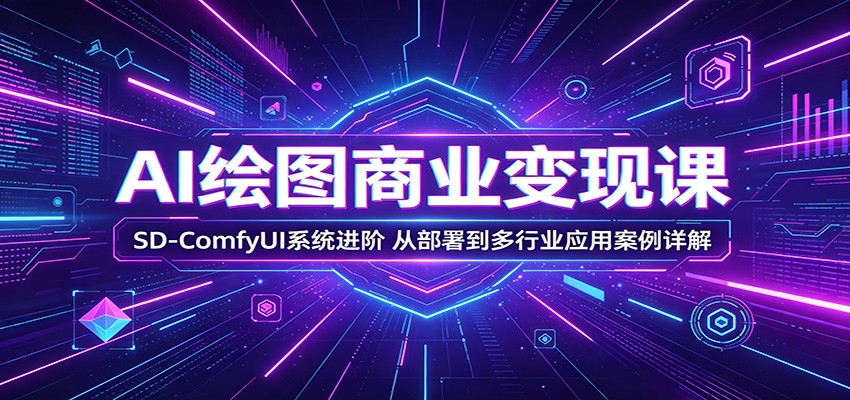 AI绘图商业变现课：SD-ComfyUI系统进阶，从部署到多行业应用案例详解-研习库