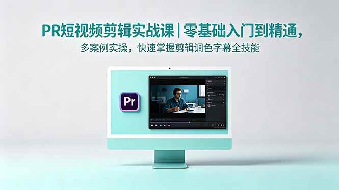 （18633期）PR短视频剪辑实战课｜零基础入门到精通，多案例实操，快速掌握剪辑调色字幕全技能-研习库