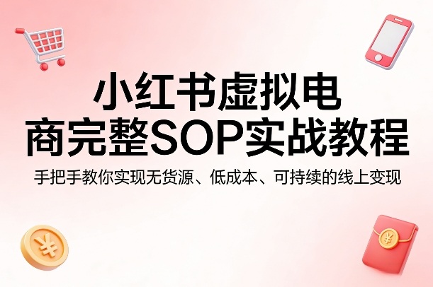 小红书虚拟电商完整SOP实战教程,手把手教你,实现无货源、低成本、可持续的线上变现-研习库