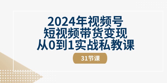 2024年视频号短视频带货变现从0到1实战私教课（30节视频课）-研习库