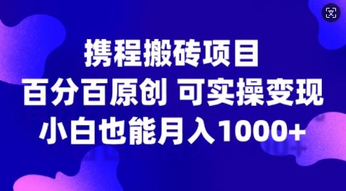 携程搬砖项目，百分百原创，可实操变现，新手小白月入1k+【揭秘】-研习库
