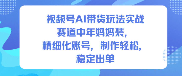视频号AI带货玩法实战，赛道中年妈妈装，精细化账号，制作轻松，稳定出单-研习库