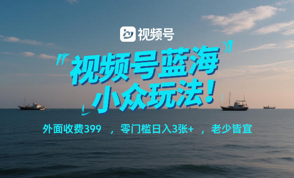 视频号蓝海小众玩法！外面收费399，零门槛日入3张+，老少皆宜-研习库