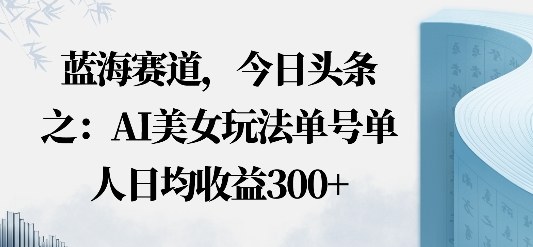 今日头条之AI美女玩法单号单人日均收益3张+无违规无封号无限制-研习库