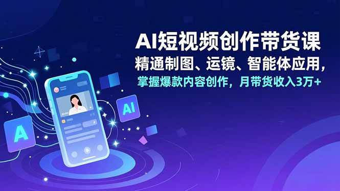 (16871期)AI短视频创作带货课,精通制图、运镜、智能体应用,掌握爆款内容创作,月带货收入3万+-研习库