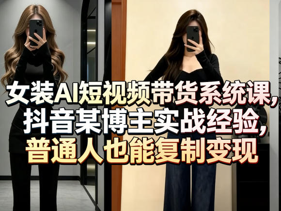 女装AI短视频带货系统课,抖音某博主实战经验,普通人也能复制变现-研习库
