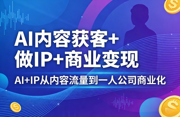 AI内容获客+做IP+商业变现,AI+IP从内容流量到一人公司商业化-研习库