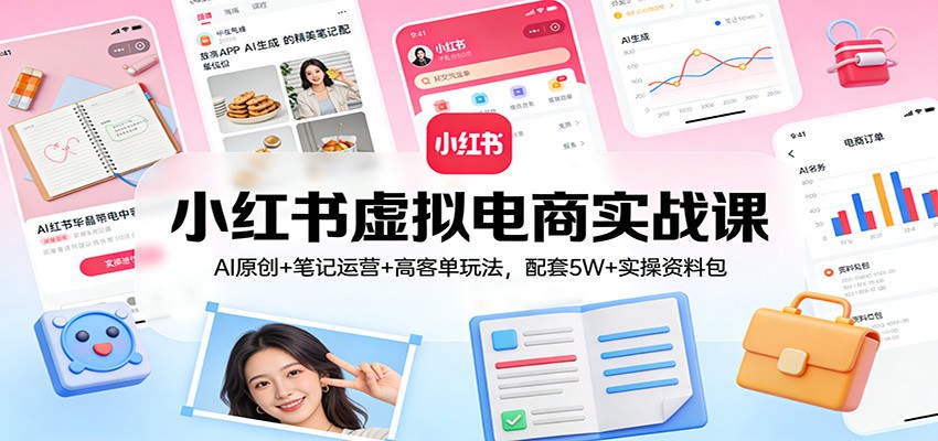 小红书虚拟电商实战课：AI原创+笔记运营+高客单玩法，配套5W+实操资料包-研习库