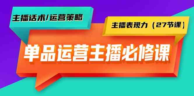 （9424期）单品运营实操主播必修课：主播话术/运营策略/主播表现力（27节课）-研习库