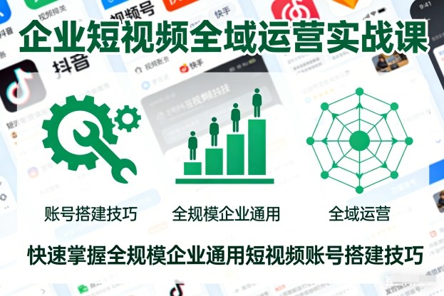 企业短视频全域运营实战课，快速掌握全规模企业通用短视频账号搭建技巧-研习库