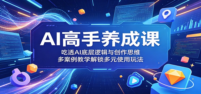 AI高手养成课：吃透AI底层逻辑与创作思维，多案例教学解锁多元使用玩法-研习库