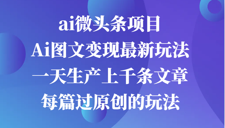 ai微头条项目,Ai图文变现最新玩法,一天生产上千条文章每篇过原创的玩法-研习库