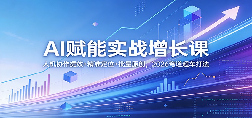 AI赋能实战增长课：人机协作提效+精准定位+批量原创，2026弯道超车打法-研习库