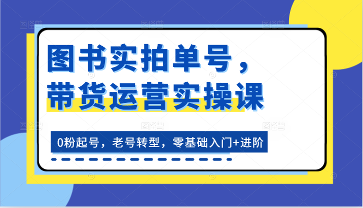 图书实拍单号，带货运营实操课：0粉起号，老号转型，零基础入门+进阶-研习库