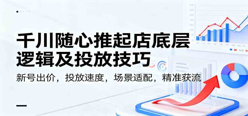 千川随心推起店底层逻辑及投放技巧,新号出价,投放速度,场景适配,精准获流-研习库