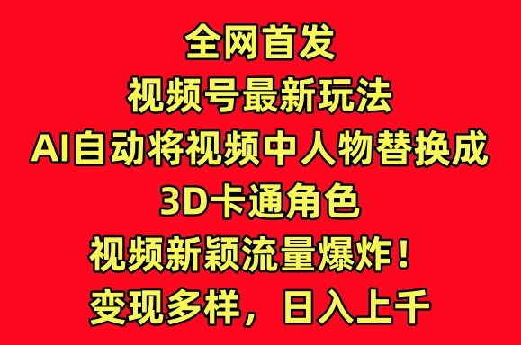 全网首发视频号最新玩法，AI自动将视频中人物替换成3D卡通角色，视频新颖流量爆炸-研习库