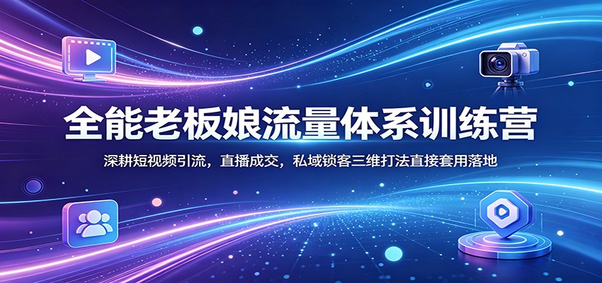 全能老板娘流量体系训练营：深耕短视频引流，直播成交，私域锁客三维打法直接套用落地-研习库