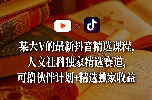某大V的最新抖音精选课程，人文社科独家精选赛道，可撸伙伴计划+精选独家收益-研习库