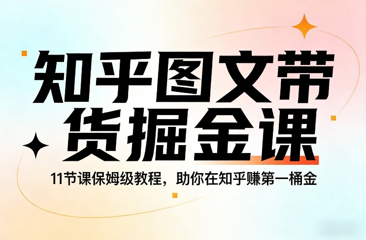 知乎图文带货掘金课，11节课保姆级教程，助你在知乎賺第一桶金-研习库