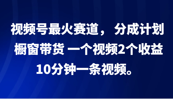 视频号最火赛道, 分成计划, 橱窗带货,一个视频2个收益,10分钟一条视频。-研习库